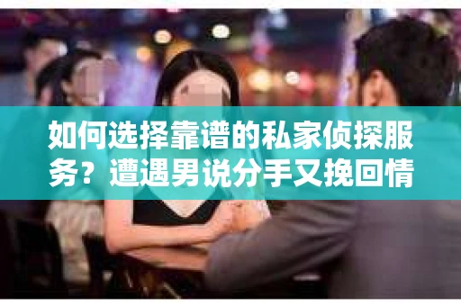 如何选择靠谱的私家侦探服务?遭遇男说分手又挽回情况怎么办? 如何选择靠谱的私家侦探服务?遭遇男说分手又挽回情况怎么办?