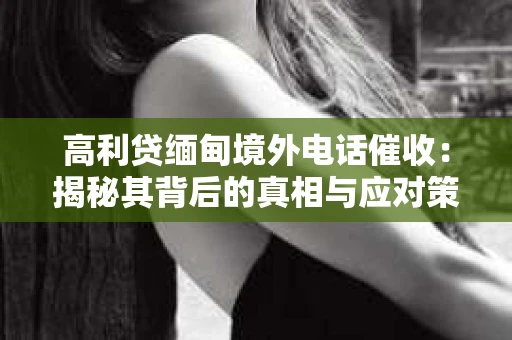 高利贷缅甸境外电话催收：揭秘其背后的真相与应对策略