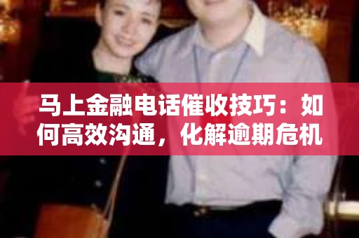 马上金融电话催收技巧：如何高效沟通，化解逾期危机