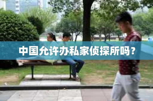 中国允许办私家侦探所吗？