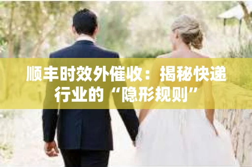 顺丰时效外催收：揭秘快递行业的“隐形规则”
