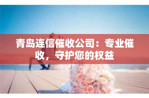 青岛连信催收公司：专业催收，守护您的权益