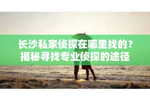 长沙私家侦探在哪里找的？揭秘寻找专业侦探的途径