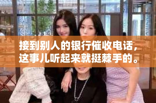 接到别人的银行催收电话，这事儿听起来就挺棘手的。我最近就遇到了这样的事情，所以想和大家聊聊这个话题。首先，你得明白，银行催收电话并不是什么新鲜事儿，但面对这样的电话，我们该如何应对呢？下面，我就从自己的经历出发，和大家分享一下我的看法。