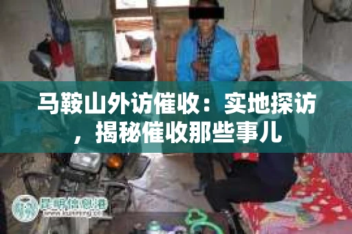 马鞍山外访催收：实地探访，揭秘催收那些事儿