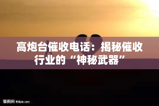高炮台催收电话：揭秘催收行业的“神秘武器”