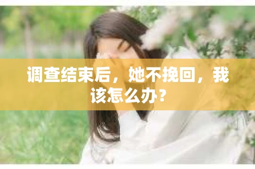 调查结束后，她不挽回，我该怎么办？