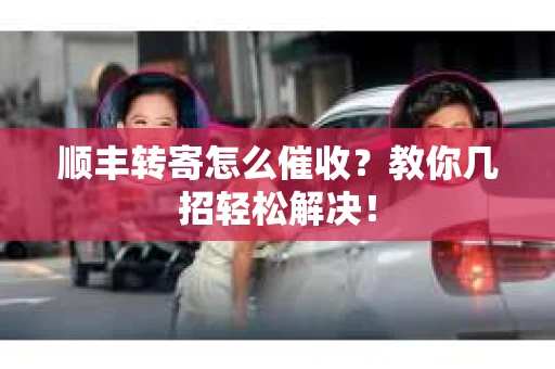 顺丰转寄怎么催收？教你几招轻松解决！