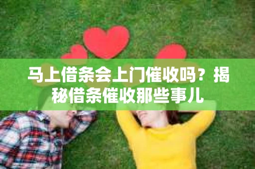 马上借条会上门催收吗？揭秘借条催收那些事儿