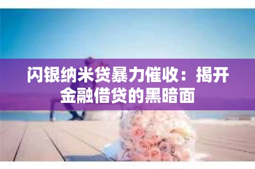 闪银纳米贷暴力催收:揭开金融借贷的黑暗面 闪银纳米贷暴力催收:揭开金融借贷的黑暗面