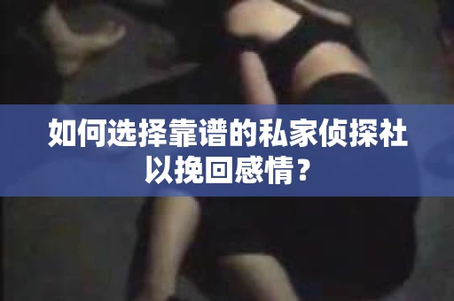 如何选择靠谱的私家侦探社以挽回感情？