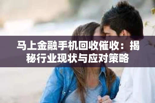 马上金融手机回收催收：揭秘行业现状与应对策略