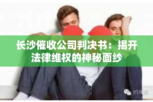 长沙催收公司判决书：揭开法律维权的神秘面纱