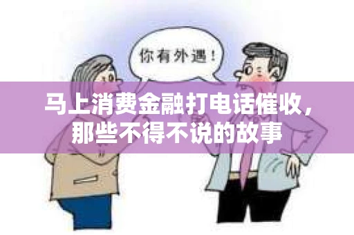 马上消费金融打电话催收，那些不得不说的故事