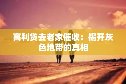 高利贷去老家催收：揭开灰色地带的真相