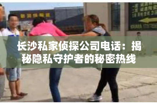 长沙私家侦探公司电话：揭秘隐私守护者的秘密热线