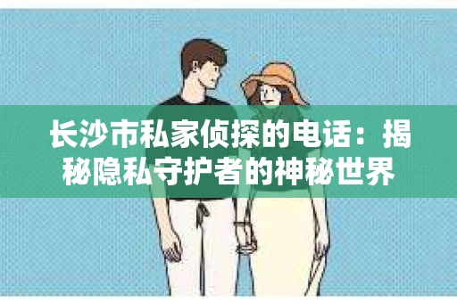 长沙市私家侦探的电话：揭秘隐私守护者的神秘世界