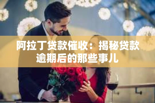 阿拉丁贷款催收：揭秘贷款逾期后的那些事儿