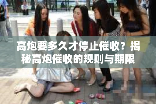 高炮要多久才停止催收？揭秘高炮催收的规则与期限
