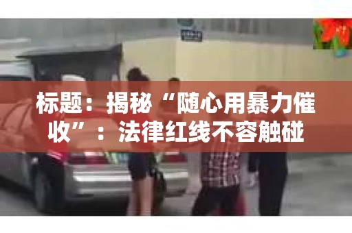 标题：揭秘“随心用暴力催收”：法律红线不容触碰