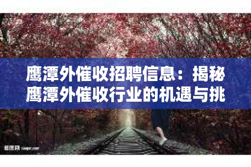鹰潭外催收招聘信息：揭秘鹰潭外催收行业的机遇与挑战