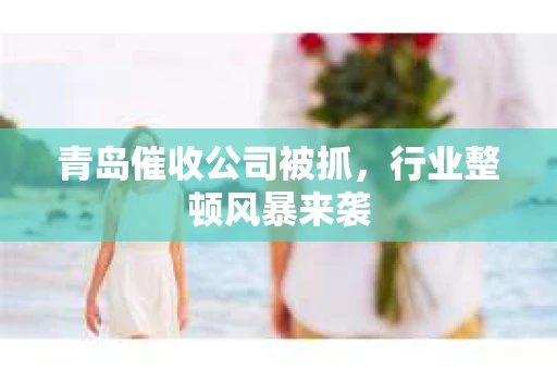 青岛催收公司被抓，行业整顿风暴来袭