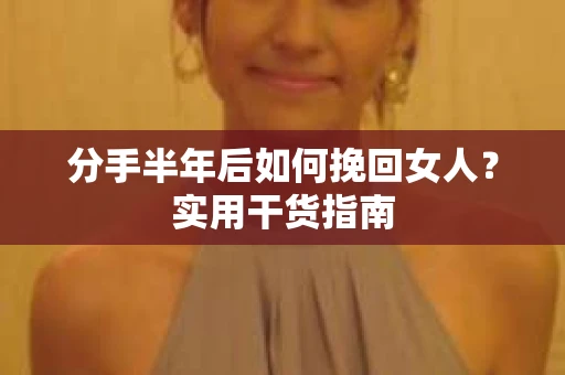 分手半年后如何挽回女人？实用干货指南