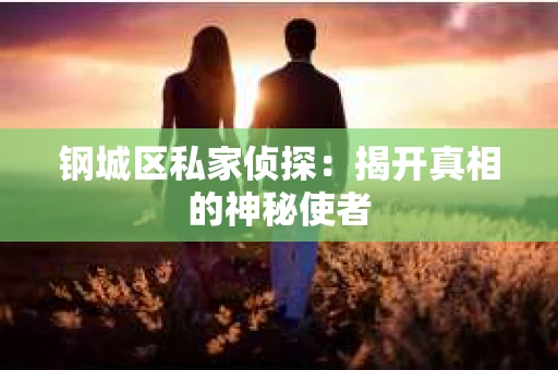 钢城区私家侦探：揭开真相的神秘使者