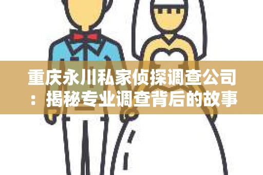 重庆永川私家侦探调查公司：揭秘专业调查背后的故事