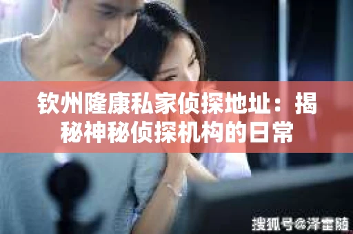 钦州隆康私家侦探地址：揭秘神秘侦探机构的日常