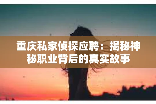 重庆私家侦探应聘：揭秘神秘职业背后的真实故事