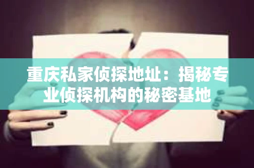 重庆私家侦探地址：揭秘专业侦探机构的秘密基地