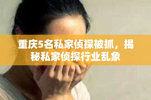重庆5名私家侦探被抓，揭秘私家侦探行业乱象