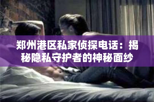 郑州港区私家侦探电话：揭秘隐私守护者的神秘面纱