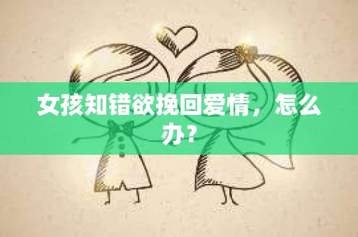 女孩知错欲挽回爱情，怎么办？