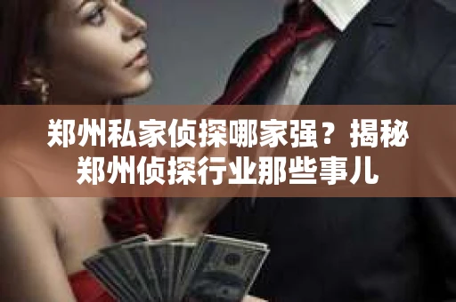 郑州私家侦探哪家强？揭秘郑州侦探行业那些事儿