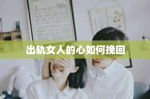 出轨女人的心如何挽回