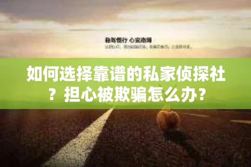 如何选择靠谱的私家侦探社？担心被欺骗怎么办？