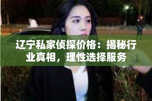 辽宁私家侦探价格：揭秘行业真相，理性选择服务