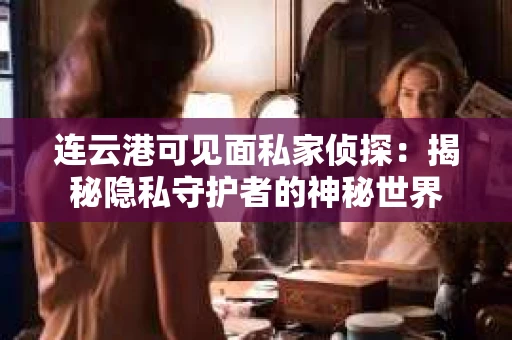 连云港可见面私家侦探：揭秘隐私守护者的神秘世界