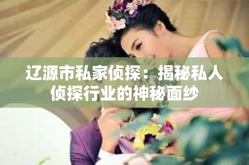 辽源市私家侦探：揭秘私人侦探行业的神秘面纱