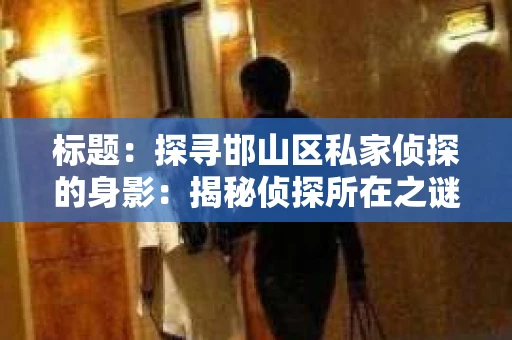 标题：探寻邯山区私家侦探的身影：揭秘侦探所在之谜