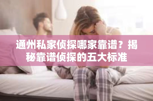 通州私家侦探哪家靠谱？揭秘靠谱侦探的五大标准