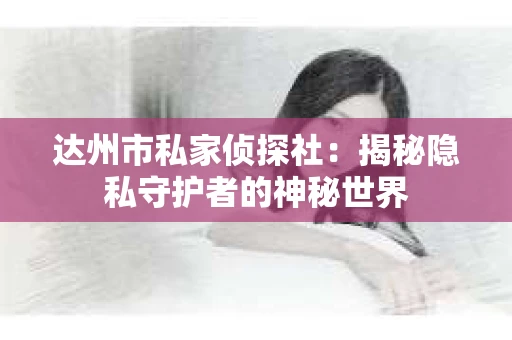 达州市私家侦探社：揭秘隐私守护者的神秘世界