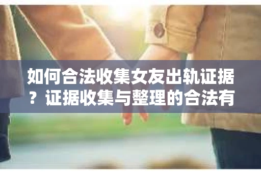 如何合法收集女友出轨证据？证据收集与整理的合法有效策略