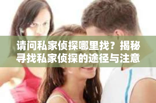 请问私家侦探哪里找？揭秘寻找私家侦探的途径与注意事项