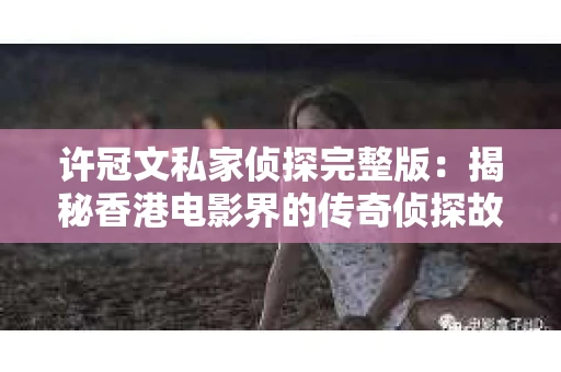 许冠文私家侦探完整版：揭秘香港电影界的传奇侦探故事