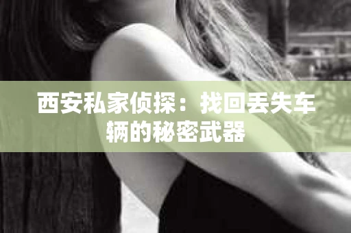西安私家侦探：找回丢失车辆的秘密武器
