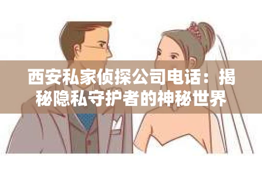 西安私家侦探公司电话：揭秘隐私守护者的神秘世界