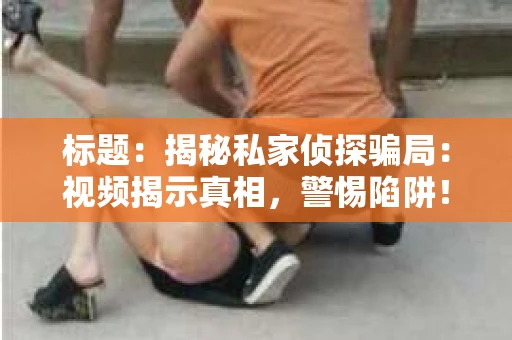 标题：揭秘私家侦探骗局：视频揭示真相，警惕陷阱！